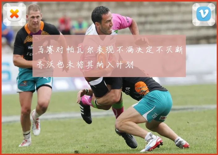 马赛对帕瓦尔表现不满决定不买断齐沃也未将其纳入计划