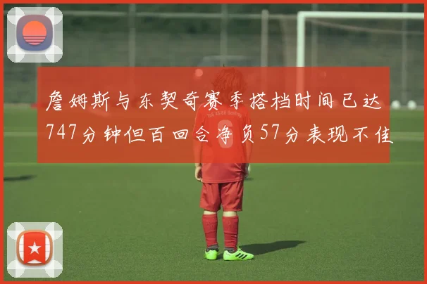 詹姆斯与东契奇赛季搭档时间已达747分钟但百回合净负57分表现不佳