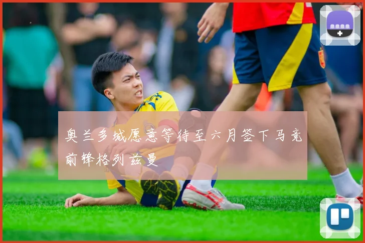 奥兰多城愿意等待至六月签下马竞前锋格列兹曼