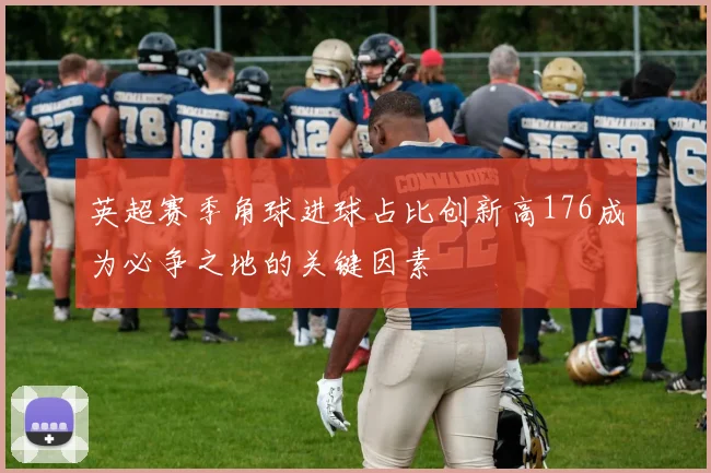 英超赛季角球进球占比创新高176成为必争之地的关键因素