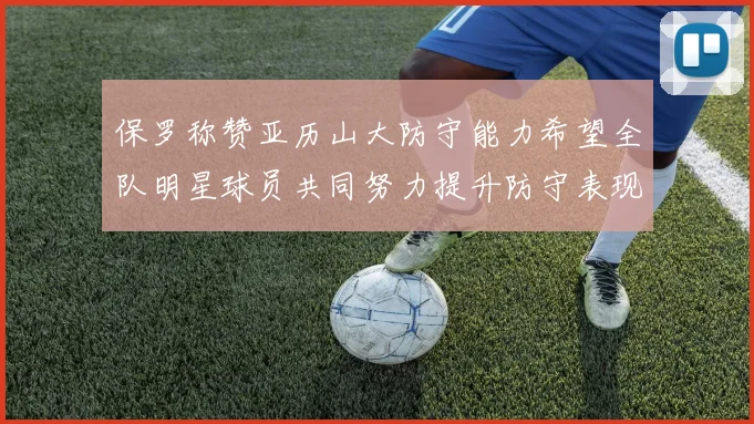 保罗称赞亚历山大防守能力希望全队明星球员共同努力提升防守表现