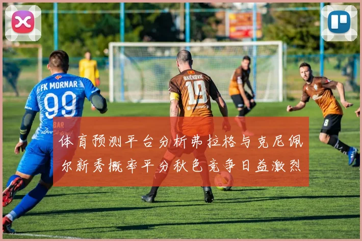 体育预测平台分析弗拉格与克尼佩尔新秀概率平分秋色竞争日益激烈