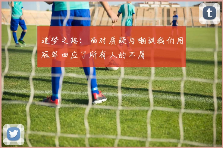追梦之路：面对质疑与嘲讽我们用冠军回应了所有人的不屑