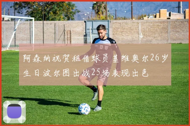 阿森纳祝贺租借球员基维奥尔26岁生日波尔图出战25场表现出色