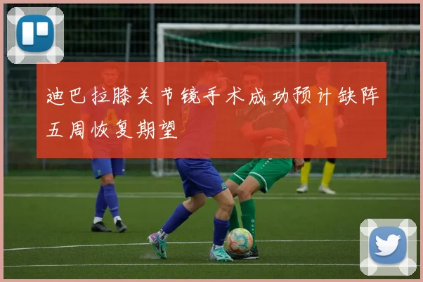迪巴拉膝关节镜手术成功预计缺阵五周恢复期望