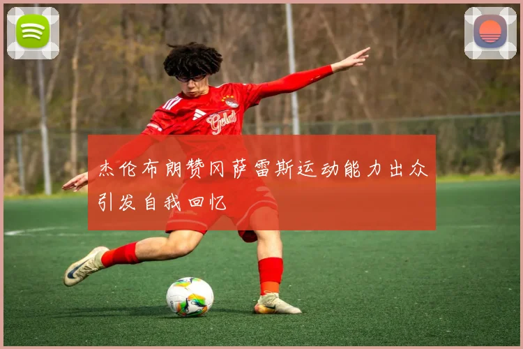 杰伦布朗赞冈萨雷斯运动能力出众引发自我回忆
