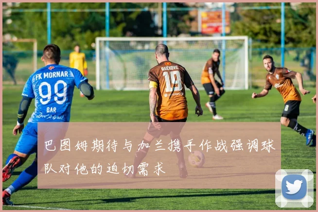巴图姆期待与加兰携手作战强调球队对他的迫切需求