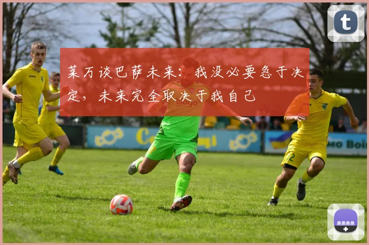 莱万谈巴萨未来：我没必要急于决定，未来完全取决于我自己