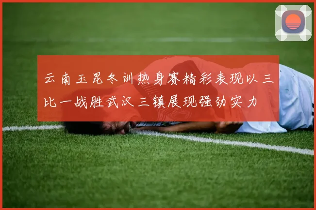 云南玉昆冬训热身赛精彩表现以三比一战胜武汉三镇展现强劲实力