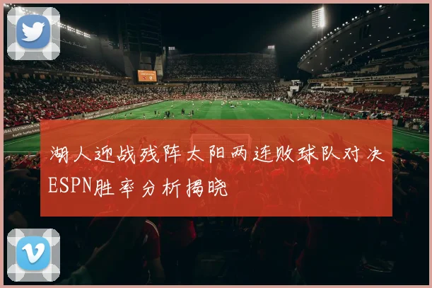 湖人迎战残阵太阳两连败球队对决ESPN胜率分析揭晓