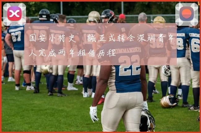 国安小将史堉铖正式转会深圳青年人完成两年租借历程