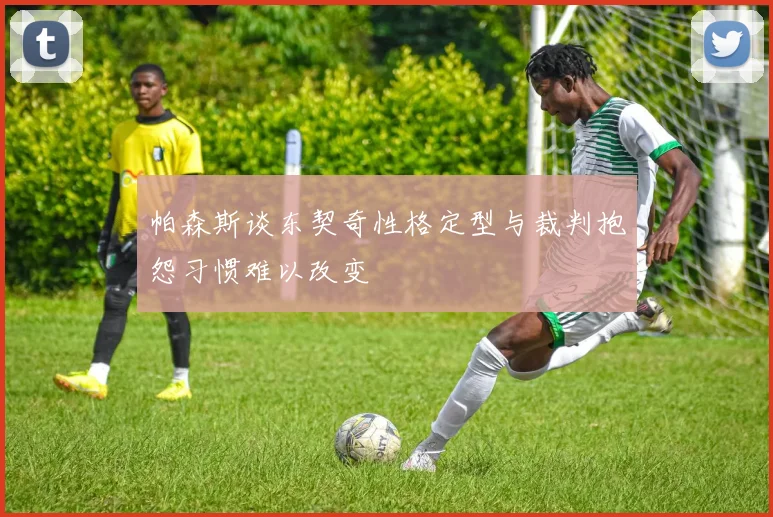 帕森斯谈东契奇性格定型与裁判抱怨习惯难以改变