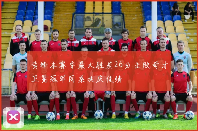 黄蜂本赛季最大胜差26分击败奇才卫冕冠军同桌共庆佳绩