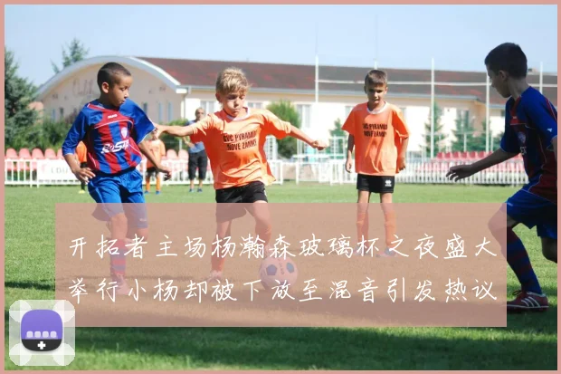 开拓者主场杨瀚森玻璃杯之夜盛大举行小杨却被下放至混音引发热议
