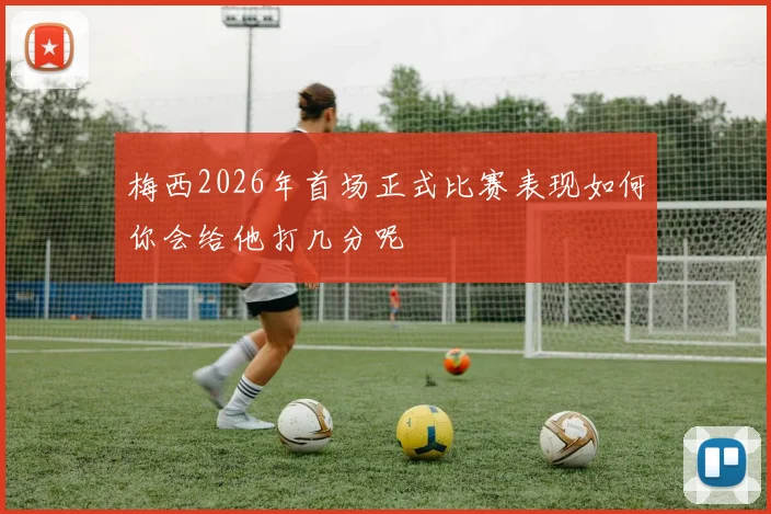 梅西2026年首场正式比赛表现如何你会给他打几分呢