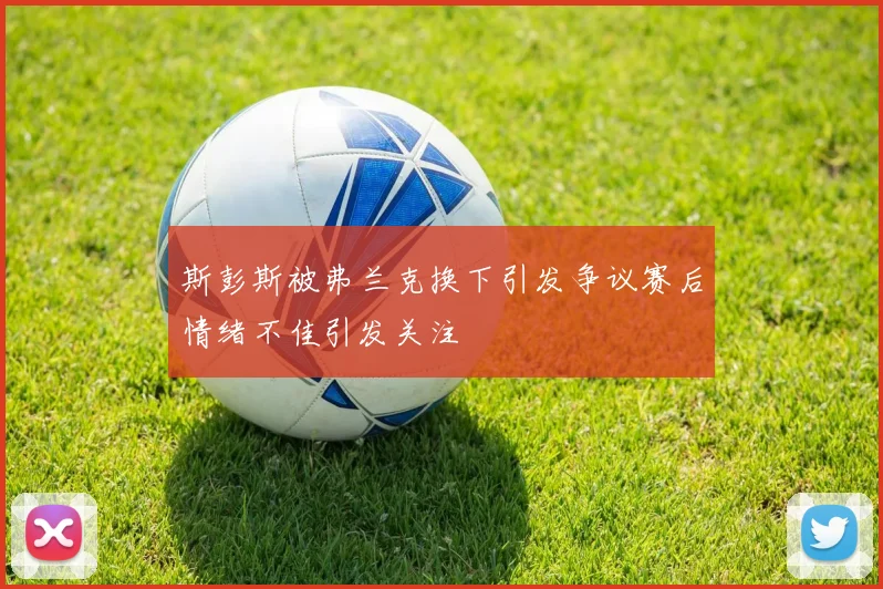 斯彭斯被弗兰克换下引发争议赛后情绪不佳引发关注