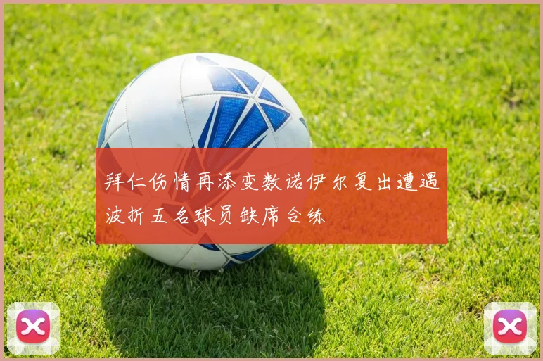拜仁伤情再添变数诺伊尔复出遭遇波折五名球员缺席合练