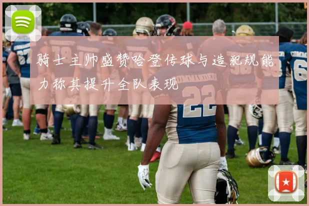 骑士主帅盛赞哈登传球与造犯规能力称其提升全队表现