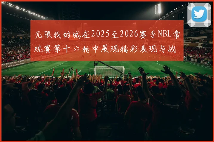 无限我的城在2025至2026赛季NBL常规赛第十六轮中展现精彩表现与战术分析