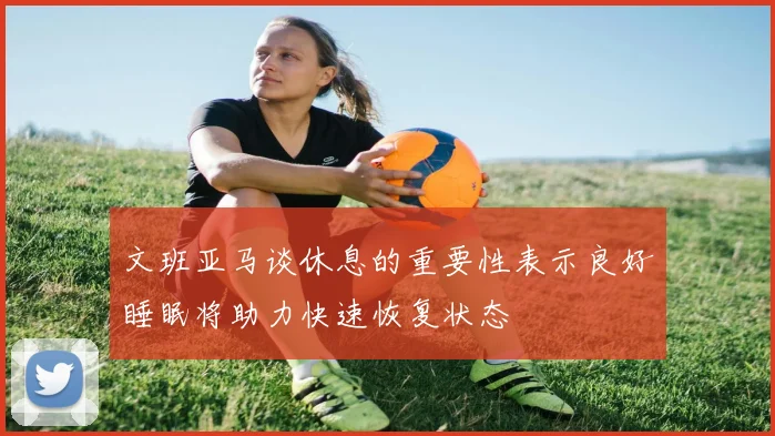 文班亚马谈休息的重要性表示良好睡眠将助力快速恢复状态