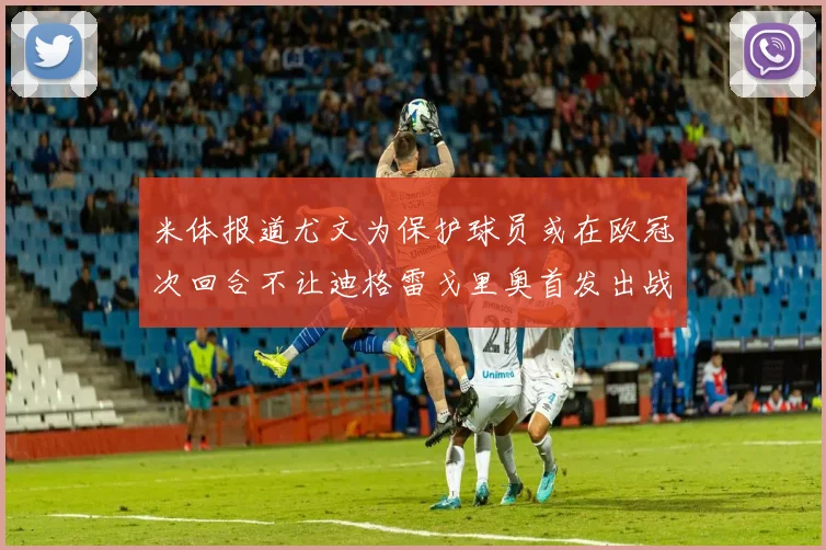 米体报道尤文为保护球员或在欧冠次回合不让迪格雷戈里奥首发出战