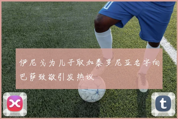 伊尼戈为儿子取加泰罗尼亚名字向巴萨致敬引发热议