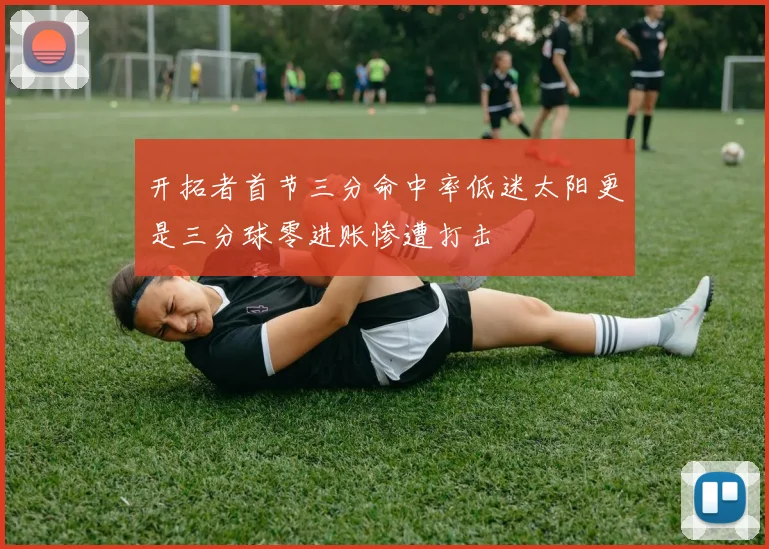 开拓者首节三分命中率低迷太阳更是三分球零进账惨遭打击
