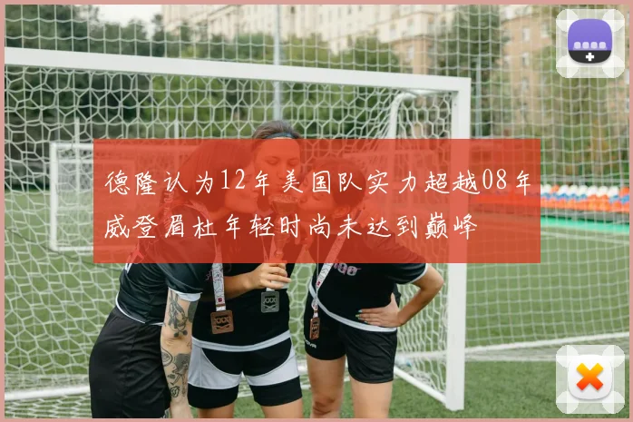 德隆认为12年美国队实力超越08年威登眉杜年轻时尚未达到巅峰