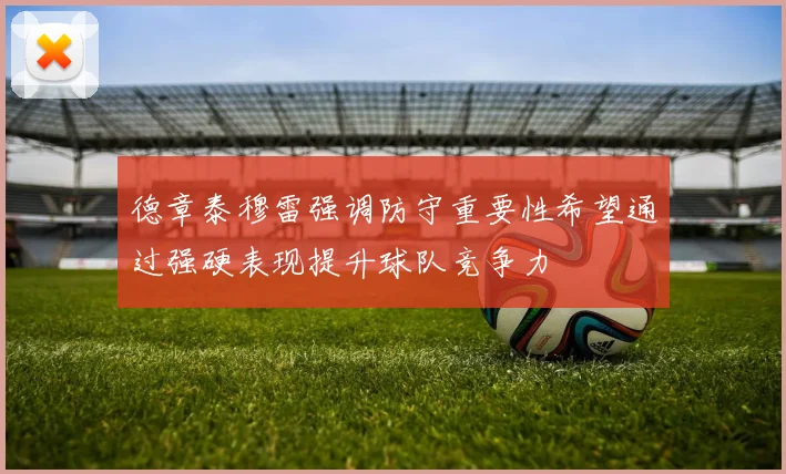 德章泰穆雷强调防守重要性希望通过强硬表现提升球队竞争力