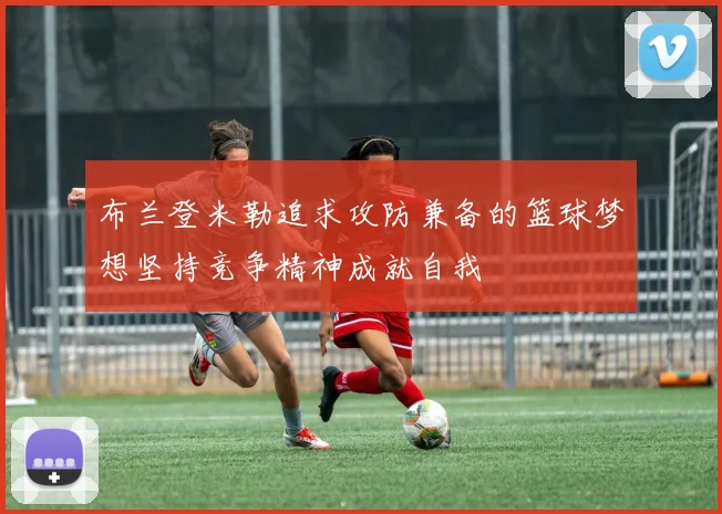 布兰登米勒追求攻防兼备的篮球梦想坚持竞争精神成就自我