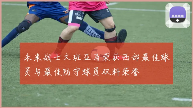 未来战士文班亚马荣获西部最佳球员与最佳防守球员双料荣誉
