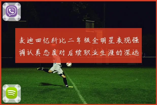 麦迪回忆科比二年级全明星表现强调认真态度对后续职业生涯的深远影响