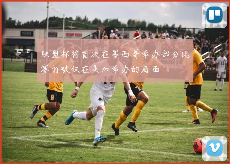 联盟杯将首次在墨西哥举办部分比赛打破仅在美加举办的局面