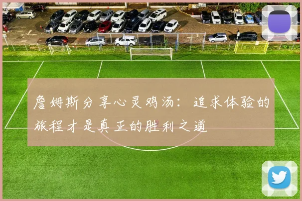 詹姆斯分享心灵鸡汤：追求体验的旅程才是真正的胜利之道