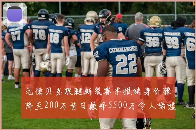 范德贝克跟腱断裂赛季报销身价骤降至200万昔日巅峰5500万令人唏嘘