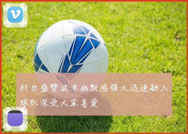 科尔盛赞波津幽默感强大迅速融入球队深受大家喜爱