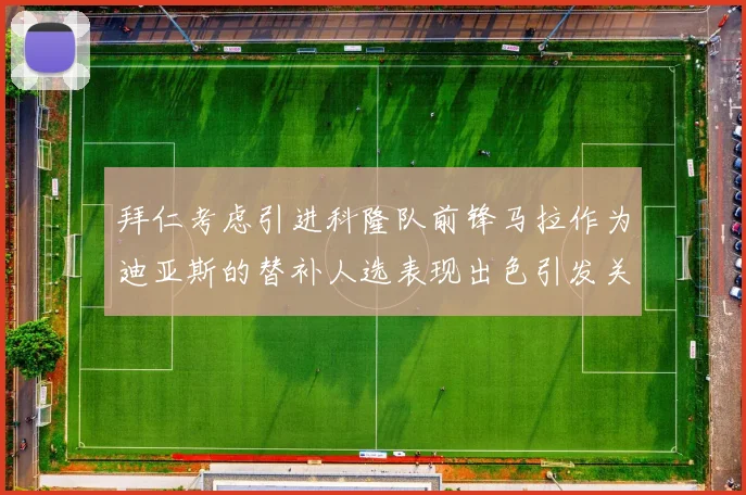 拜仁考虑引进科隆队前锋马拉作为迪亚斯的替补人选表现出色引发关注