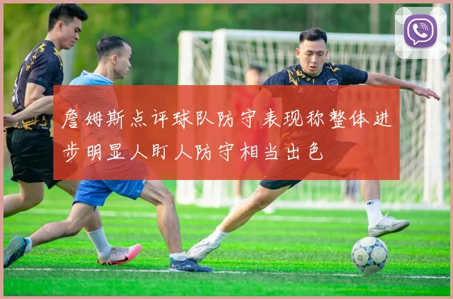 詹姆斯点评球队防守表现称整体进步明显人盯人防守相当出色