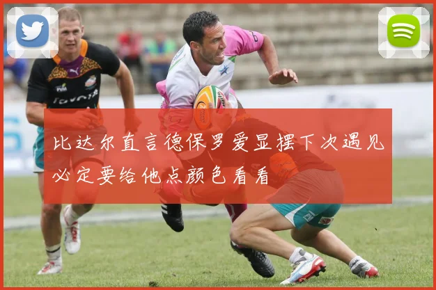 比达尔直言德保罗爱显摆下次遇见必定要给他点颜色看看