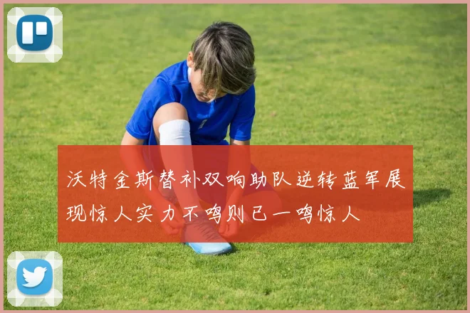 沃特金斯替补双响助队逆转蓝军展现惊人实力不鸣则已一鸣惊人