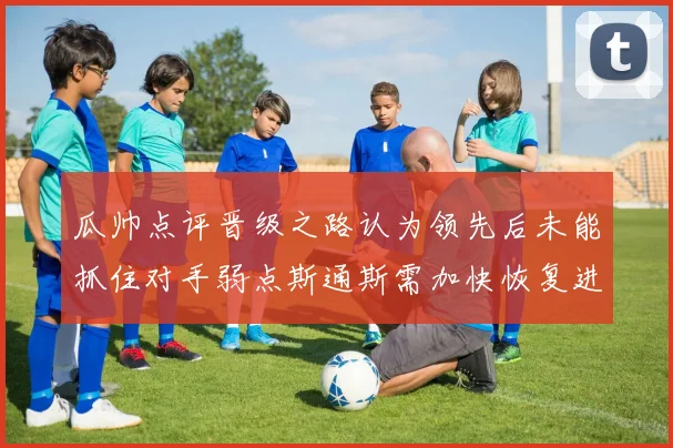 瓜帅点评晋级之路认为领先后未能抓住对手弱点斯通斯需加快恢复进程