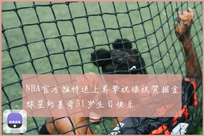 NBA官方推特送上真挚祝福祝贺掘金球星约基奇31岁生日快乐