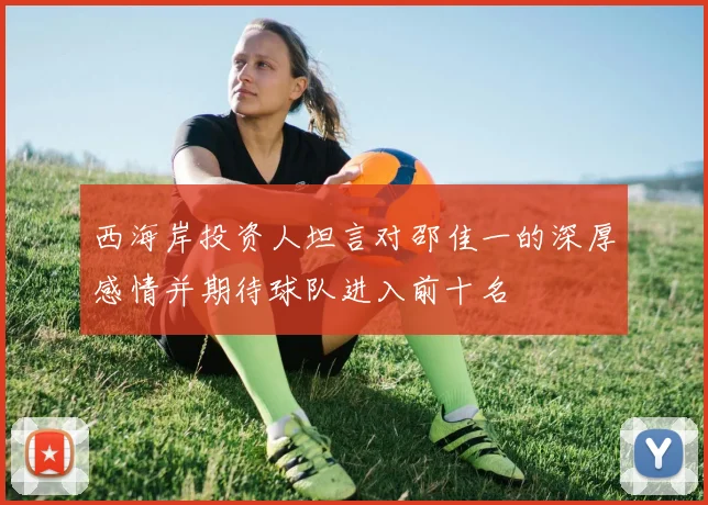 西海岸投资人坦言对邵佳一的深厚感情并期待球队进入前十名
