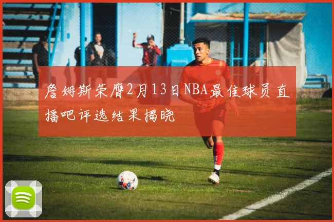 詹姆斯荣膺2月13日NBA最佳球员直播吧评选结果揭晓