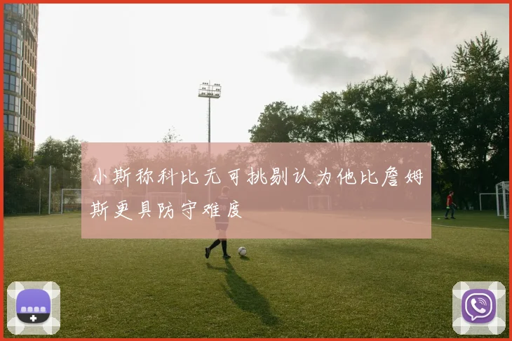 小斯称科比无可挑剔认为他比詹姆斯更具防守难度