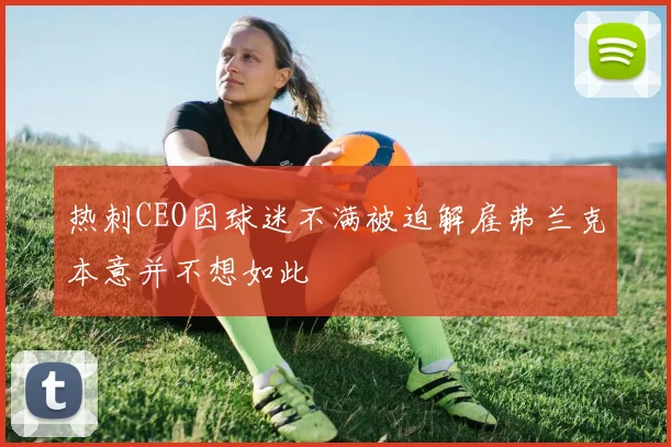 热刺CEO因球迷不满被迫解雇弗兰克本意并不想如此