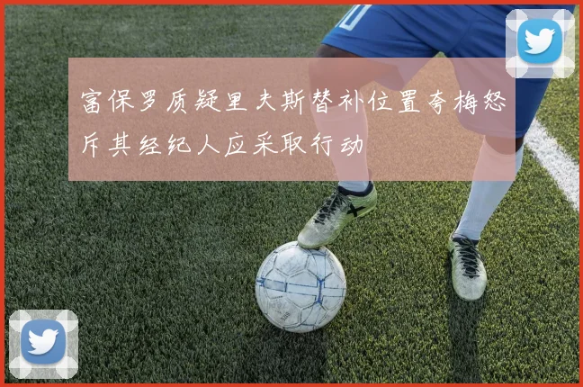 富保罗质疑里夫斯替补位置夸梅怒斥其经纪人应采取行动