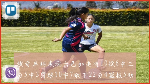 埃奇库姆表现出色如老将10投6中三分5中3罚球10中7砍下22分4篮板5助攻