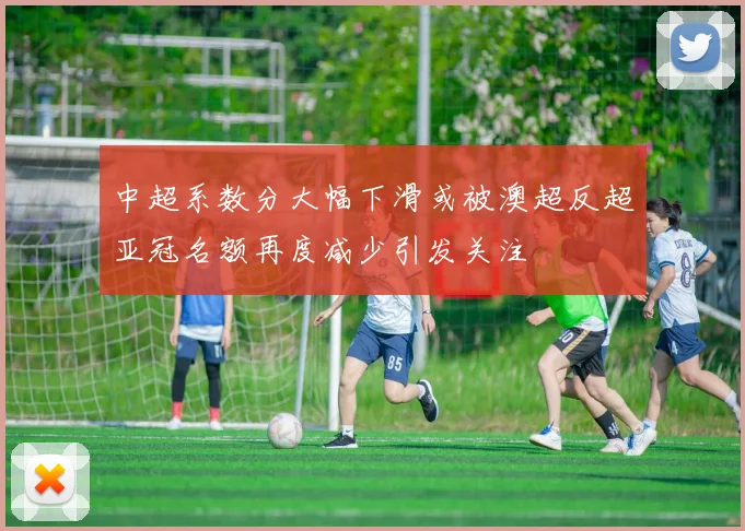中超系数分大幅下滑或被澳超反超亚冠名额再度减少引发关注